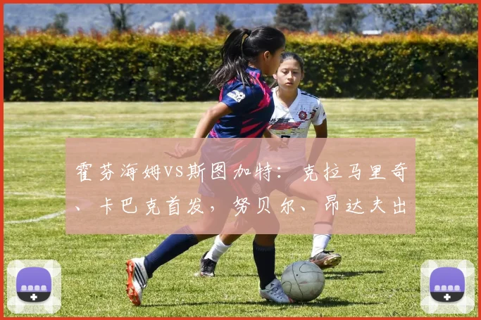 霍芬海姆vs斯图加特：克拉马里奇、卡巴克首发，努贝尔、昂达夫出战