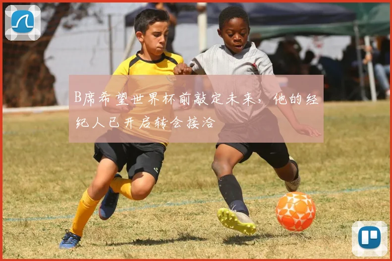 B席希望世界杯前敲定未来，他的经纪人已开启转会接洽