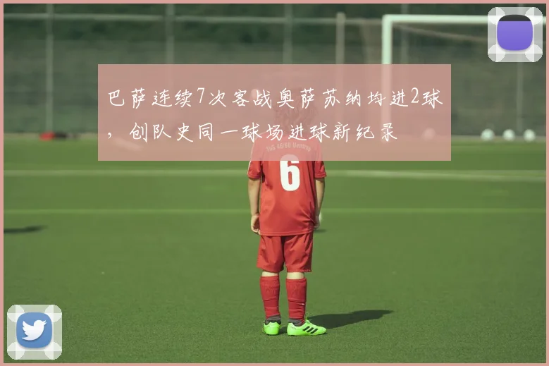 巴萨连续7次客战奥萨苏纳均进2球，创队史同一球场进球新纪录