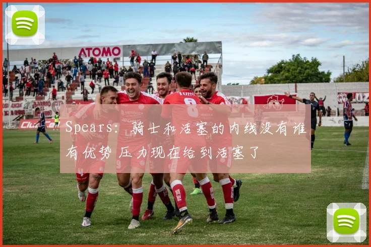 Spears：骑士和活塞的内线没有谁有优势 压力现在给到活塞了